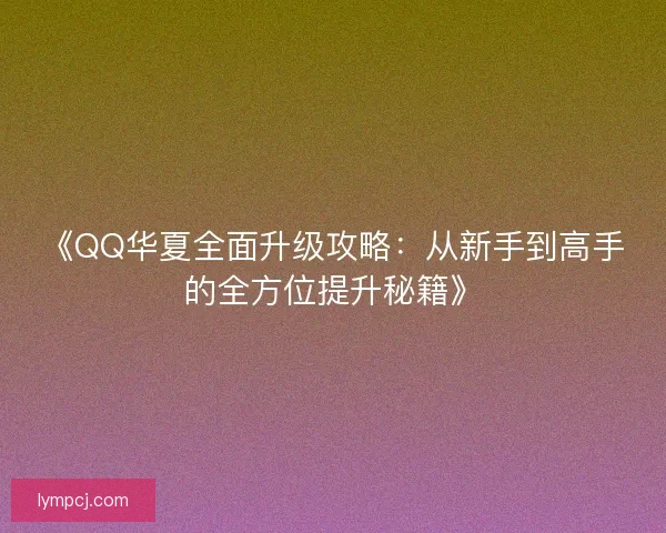 《QQ华夏全面升级攻略：从新手到高手的全方位提升秘籍》