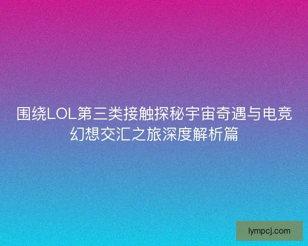 围绕LOL第三类接触探秘宇宙奇遇与电竞幻想交汇之旅深度解析篇
