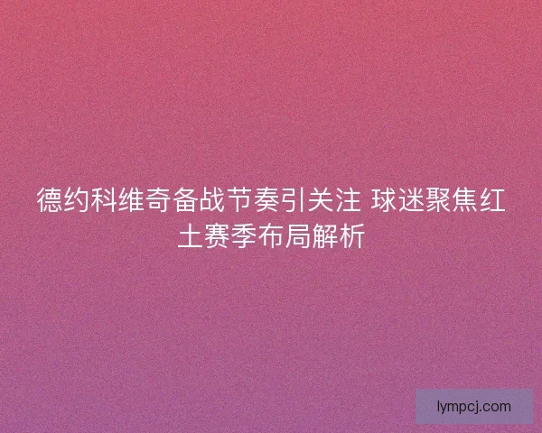 德约科维奇备战节奏引关注 球迷聚焦红土赛季布局解析