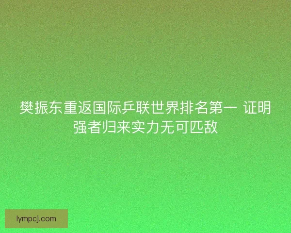 樊振东重返国际乒联世界排名第一 证明强者归来实力无可匹敌