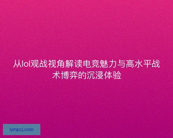 从lol观战视角解读电竞魅力与高水平战术博弈的沉浸体验