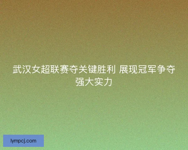 武汉女超联赛夺关键胜利 展现冠军争夺强大实力