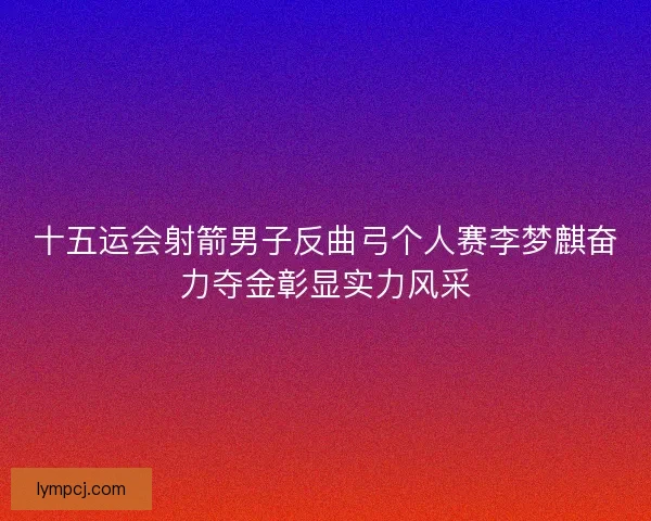 十五运会射箭男子反曲弓个人赛李梦麒奋力夺金彰显实力风采
