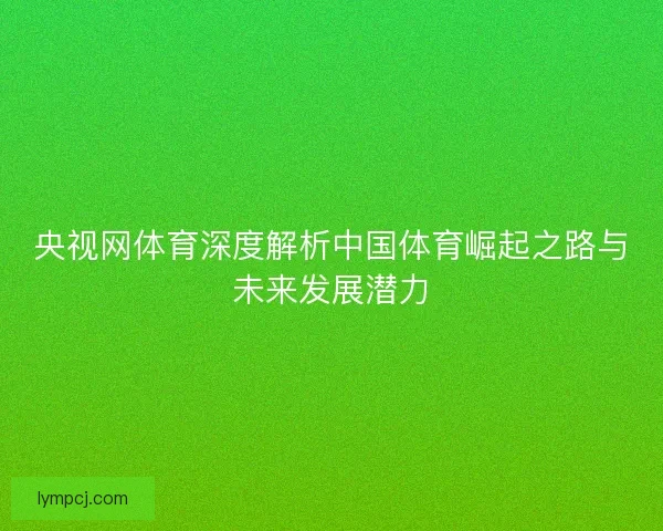 央视网体育深度解析中国体育崛起之路与未来发展潜力