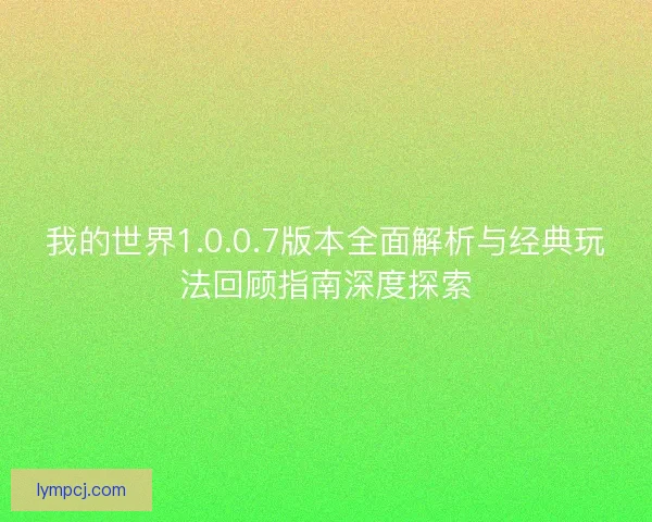 我的世界1.0.0.7版本全面解析与经典玩法回顾指南深度探索